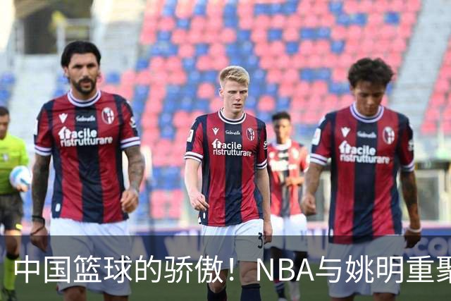 中国篮球的骄傲！NBA与姚明重聚，精彩瞬间再现