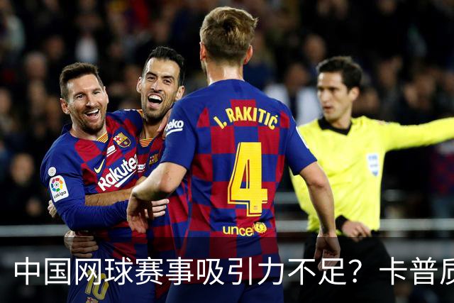 中国网球赛事吸引力不足？卡普质疑赛季安排过长！