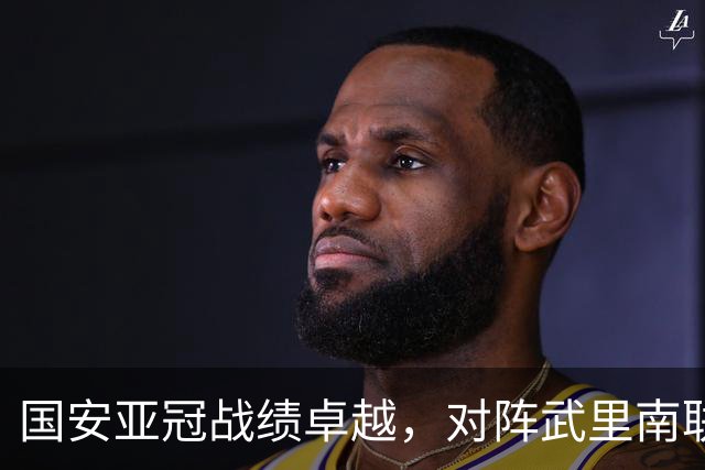 国安亚冠战绩卓越，对阵武里南联再展实力