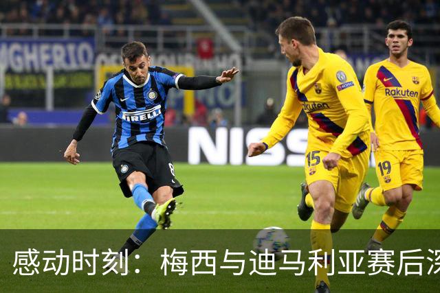 感动时刻：梅西与迪马利亚赛后深情相拥
