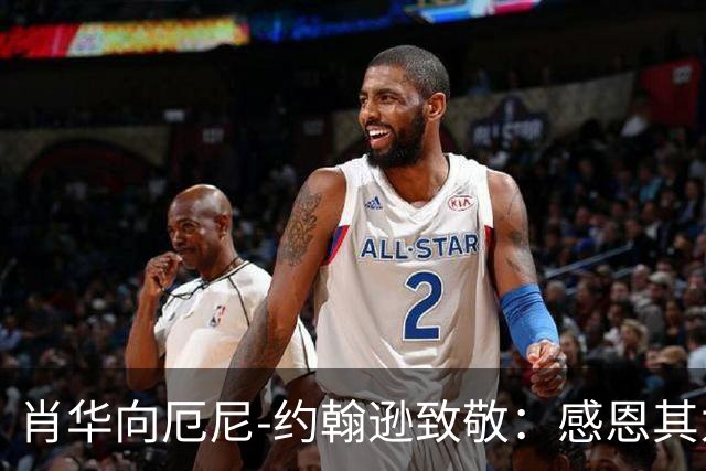 肖华向厄尼-约翰逊致敬：感恩其为NBA带来的深远影响